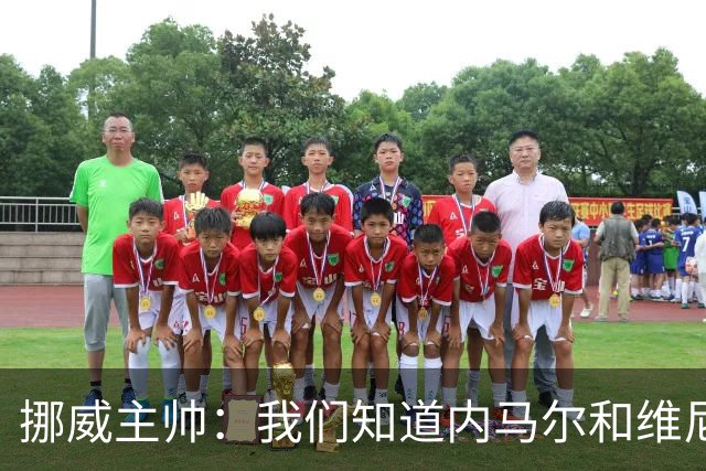 挪威主帅：我们知道内马尔和维尼修斯不喜防守 巴洛贡解禁是污点