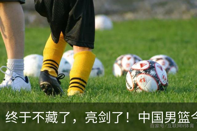 终于不藏了，亮剑了！中国男篮今日正式发力，真正实力今天彻底挡不住了