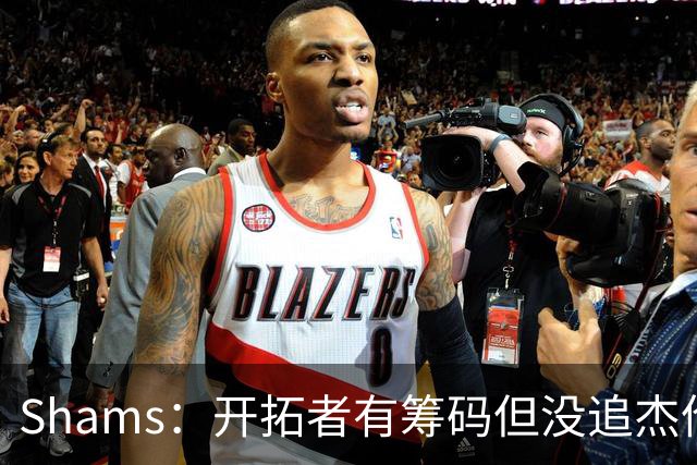 Shams：开拓者有筹码但没追杰伦·布朗 莫兰特就是他们的大动作